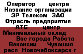 Оператор Call-центра › Название организации ­ ЭР-Телеком, ЗАО › Отрасль предприятия ­ АТС, call-центр › Минимальный оклад ­ 25 000 - Все города Работа » Вакансии   . Чувашия респ.,Новочебоксарск г.